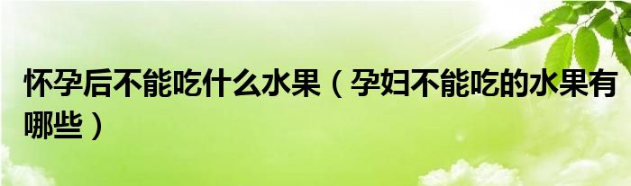 懷孕后不能吃什么水果（孕婦不能吃的水果有哪些）