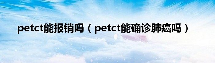 petct能報(bào)銷(xiāo)嗎（petct能確診肺癌嗎）