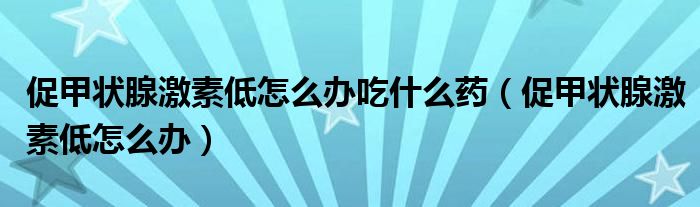 促甲狀腺激素低怎么辦吃什么藥（促甲狀腺激素低怎么辦）