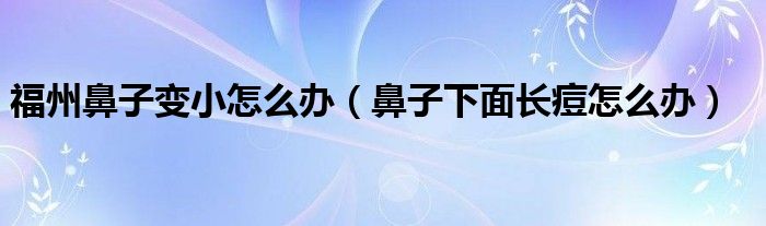 福州鼻子變小怎么辦（鼻子下面長(zhǎng)痘怎么辦）