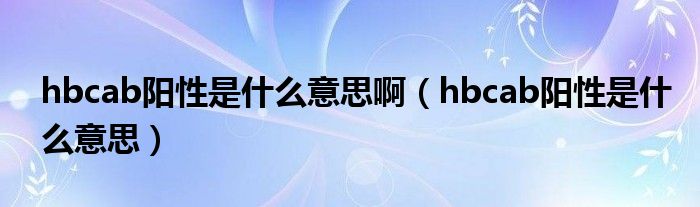 hbcab陽性是什么意思?。╤bcab陽性是什么意思）