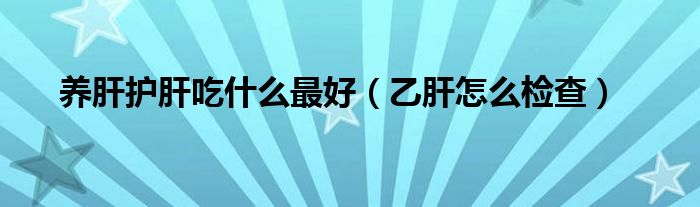 養(yǎng)肝護(hù)肝吃什么最好（乙肝怎么檢查）