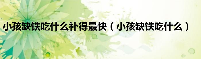 小孩缺鐵吃什么補(bǔ)得最快（小孩缺鐵吃什么）