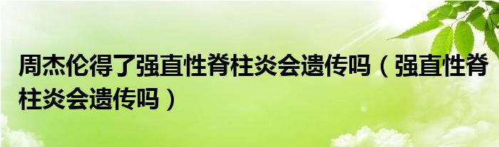 周杰倫得了強(qiáng)直性脊柱炎會(huì)遺傳嗎（強(qiáng)直性脊柱炎會(huì)遺傳嗎）