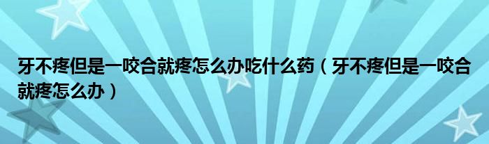 牙不疼但是一咬合就疼怎么辦吃什么藥（牙不疼但是一咬合就疼怎么辦）