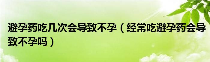 避孕藥吃幾次會導致不孕（經常吃避孕藥會導致不孕嗎）