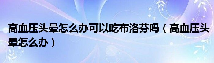 高血壓頭暈怎么辦可以吃布洛芬嗎（高血壓頭暈怎么辦）