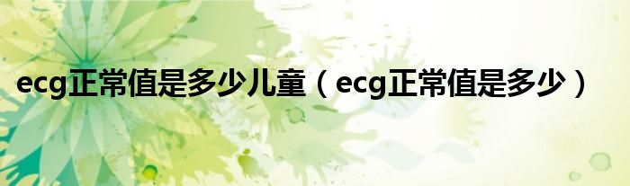 ecg正常值是多少兒童（ecg正常值是多少）