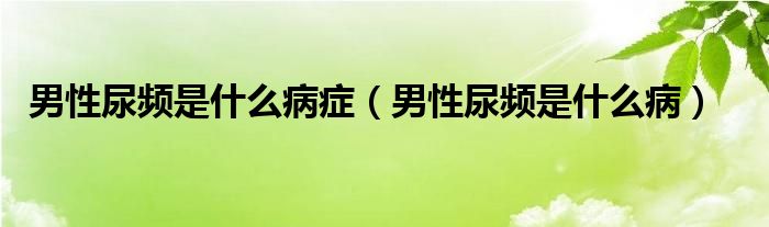 男性尿頻是什么病癥（男性尿頻是什么?。? /></span>
		<span id=