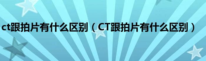 ct跟拍片有什么區(qū)別（CT跟拍片有什么區(qū)別）