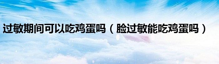 過(guò)敏期間可以吃雞蛋嗎（臉過(guò)敏能吃雞蛋嗎）