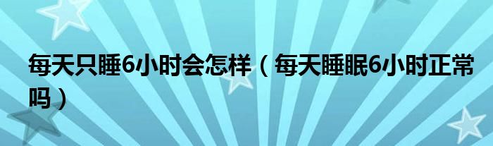 每天只睡6小時(shí)會怎樣（每天睡眠6小時(shí)正常嗎）