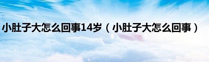 小肚子大怎么回事14歲（小肚子大怎么回事）