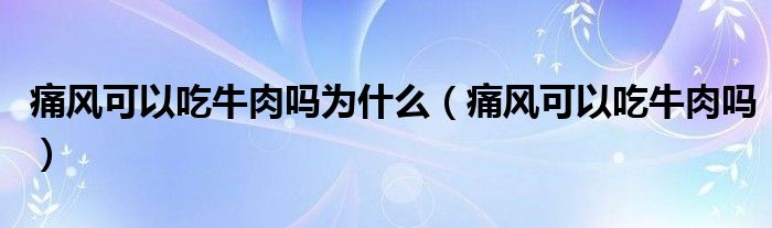 痛風可以吃牛肉嗎為什么（痛風可以吃牛肉嗎）