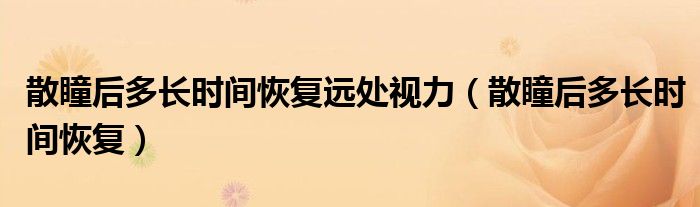 散瞳后多長時間恢復(fù)遠處視力（散瞳后多長時間恢復(fù)）