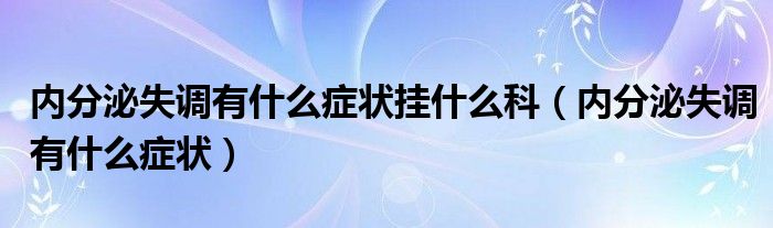 內(nèi)分泌失調(diào)有什么癥狀掛什么科（內(nèi)分泌失調(diào)有什么癥狀）