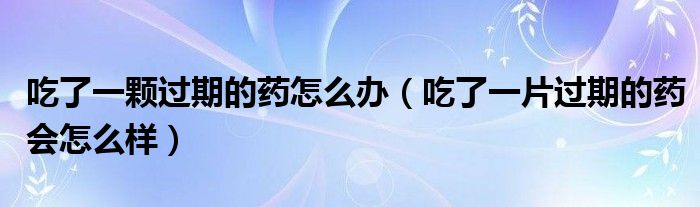 吃了一顆過期的藥怎么辦（吃了一片過期的藥會(huì)怎么樣）