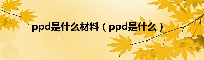 ppd是什么材料（ppd是什么）