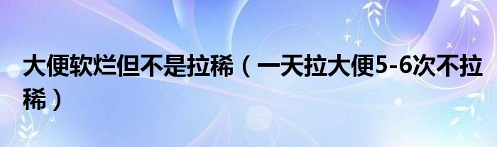 大便軟爛但不是拉?。ㄒ惶炖蟊?-6次不拉?。? /></span>
		<span id=