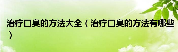 治療口臭的方法大全（治療口臭的方法有哪些）