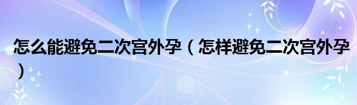 怎么能避免二次宮外孕（怎樣避免二次宮外孕）