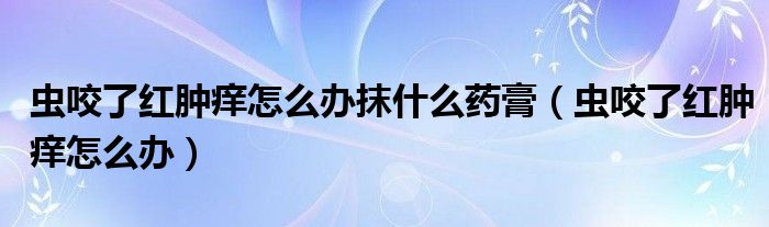 蟲咬了紅腫癢怎么辦抹什么藥膏（蟲咬了紅腫癢怎么辦）