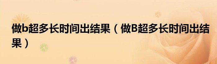 做b超多長(zhǎng)時(shí)間出結(jié)果（做B超多長(zhǎng)時(shí)間出結(jié)果）