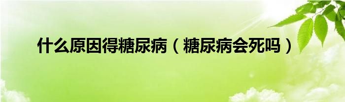 什么原因得糖尿?。ㄌ悄虿?huì)死嗎）