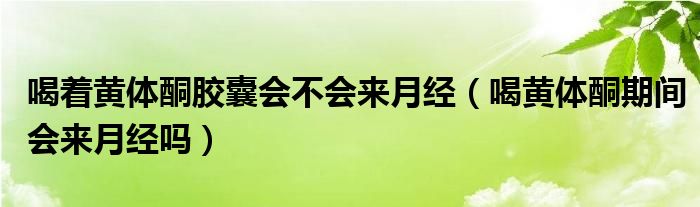 喝著黃體酮膠囊會不會來月經（喝黃體酮期間會來月經嗎）