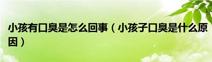 小孩有口臭是怎么回事（小孩子口臭是什么原因）