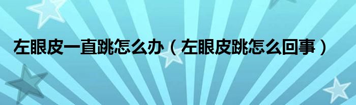 左眼皮一直跳怎么辦（左眼皮跳怎么回事）