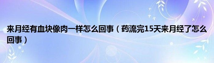 來月經(jīng)有血塊像肉一樣怎么回事（藥流完15天來月經(jīng)了怎么回事）