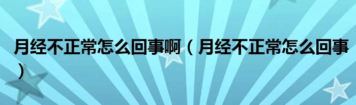 月經(jīng)不正常怎么回事?。ㄔ陆?jīng)不正常怎么回事）