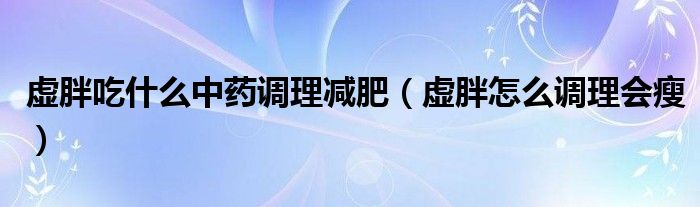 虛胖吃什么中藥調(diào)理減肥（虛胖怎么調(diào)理會瘦）