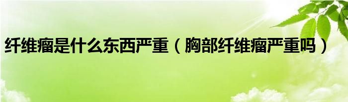 纖維瘤是什么東西嚴重（胸部纖維瘤嚴重嗎）