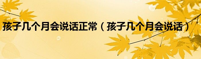 孩子幾個(gè)月會(huì)說(shuō)話正常（孩子幾個(gè)月會(huì)說(shuō)話）