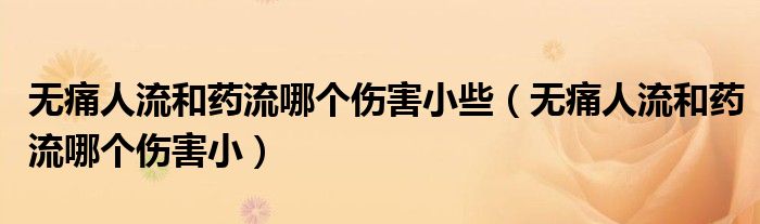 無(wú)痛人流和藥流哪個(gè)傷害小些（無(wú)痛人流和藥流哪個(gè)傷害?。? /></span>
		<span id=