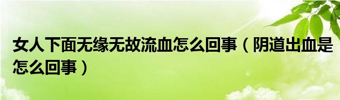 女人下面無緣無故流血怎么回事（陰道出血是怎么回事）