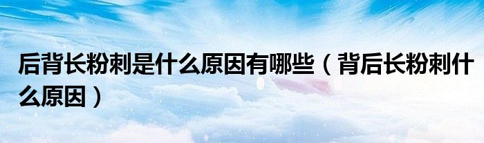 后背長粉刺是什么原因有哪些（背后長粉刺什么原因）