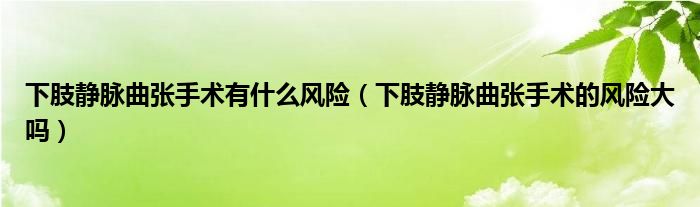 下肢靜脈曲張手術有什么風險（下肢靜脈曲張手術的風險大嗎）