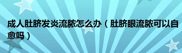 成人肚臍發(fā)炎流膿怎么辦（肚臍眼流膿可以自愈嗎）