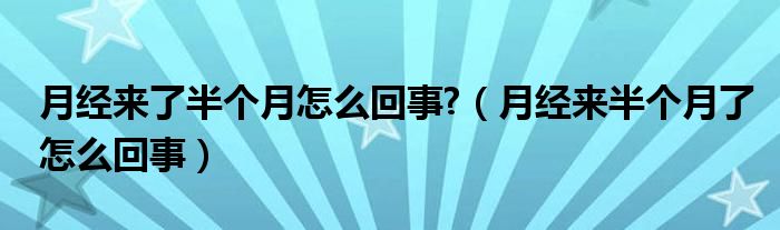 月經(jīng)來了半個月怎么回事?（月經(jīng)來半個月了怎么回事）