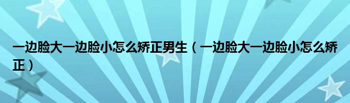 一邊臉大一邊臉小怎么矯正男生（一邊臉大一邊臉小怎么矯正）