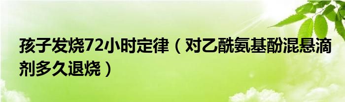 孩子發(fā)燒72小時定律（對乙酰氨基酚混懸滴劑多久退燒）