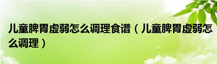 兒童脾胃虛弱怎么調理食譜（兒童脾胃虛弱怎么調理）