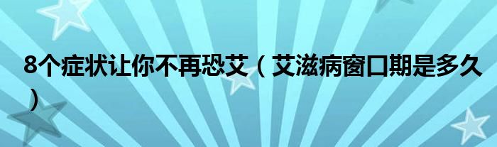 8個癥狀讓你不再恐艾（艾滋病窗口期是多久）