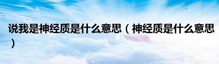 說(shuō)我是神經(jīng)質(zhì)是什么意思（神經(jīng)質(zhì)是什么意思）