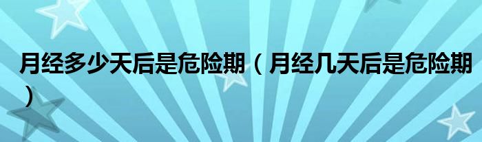 月經(jīng)多少天后是危險期（月經(jīng)幾天后是危險期）