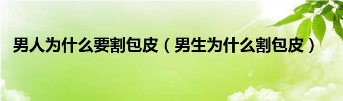 男人為什么要割包皮（男生為什么割包皮）