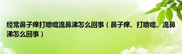 經(jīng)常鼻子癢打噴嚏流鼻涕怎么回事（鼻子癢、打噴嚏、流鼻涕怎么回事）